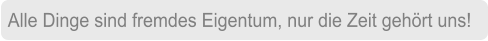 Alle Dinge sind fremdes Eigentum, nur die Zeit gehört uns!
